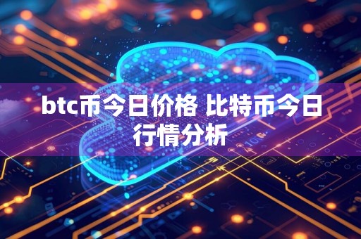 btc币今日价格 比特币今日行情分析