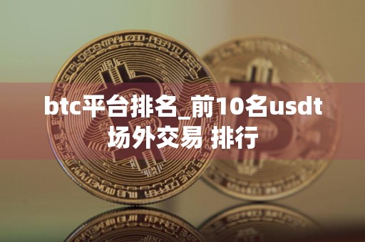 btc平台排名_前10名usdt场外交易 排行