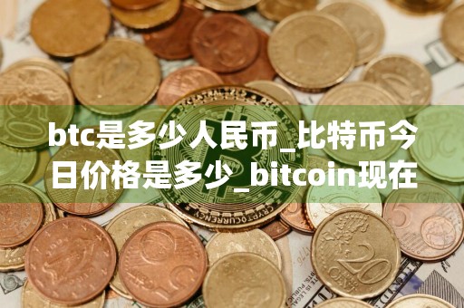 btc是多少人民币_比特币今日价格是多少_bitcoin现在怎么样