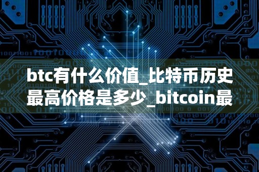 btc有什么价值_比特币历史最高价格是多少_bitcoin最新价