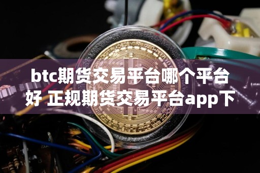 btc期货交易平台哪个平台好 正规期货交易平台app下载推荐