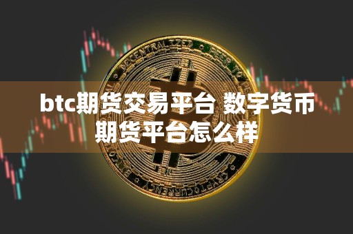 btc期货交易平台 数字货币期货平台怎么样