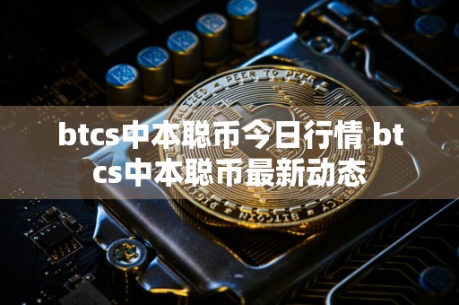 btcs中本聪币今日行情 btcs中本聪币最新动态