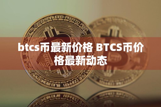 btcs币最新价格 BTCS币价格最新动态