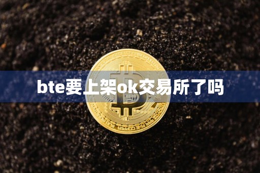 bte要上架ok交易所了吗