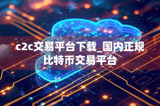 c2c交易平台下载_国内正规比特币交易平台