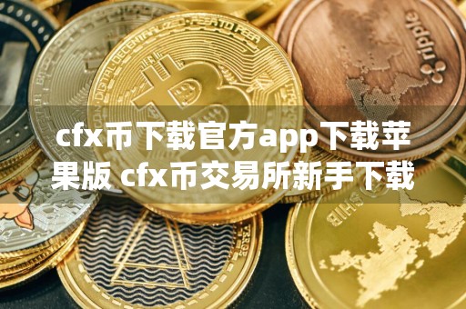 cfx币下载官方app下载苹果版 cfx币交易所新手下载地址