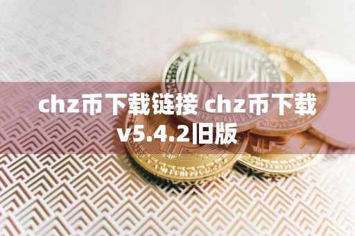 chz币下载链接 chz币下载v5.4.2旧版