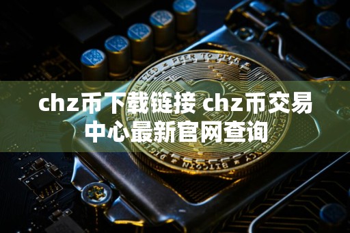 chz币下载链接 chz币交易中心最新官网查询