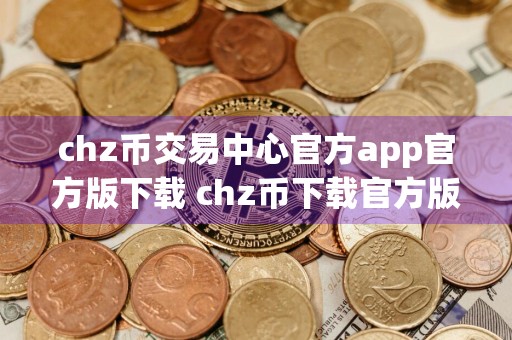 chz币交易中心官方app官方版下载 chz币下载官方版中国