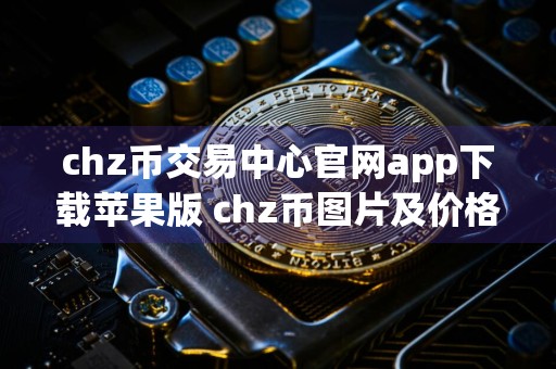 chz币交易中心官网app下载苹果版 chz币图片及价格