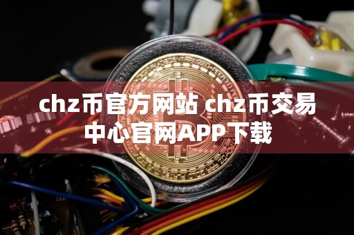 chz币官方网站 chz币交易中心官网APP下载