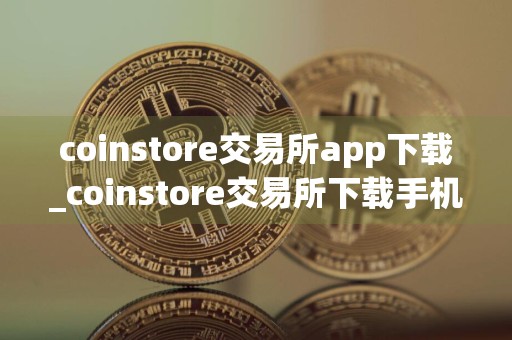 coinstore交易所app下载_coinstore交易所下载手机版v9.55.6