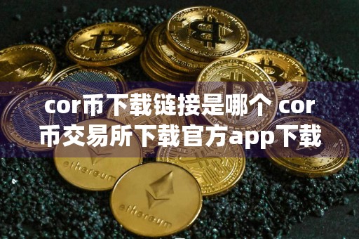 cor币下载链接是哪个 cor币交易所下载官方app下载cor币是干嘛的