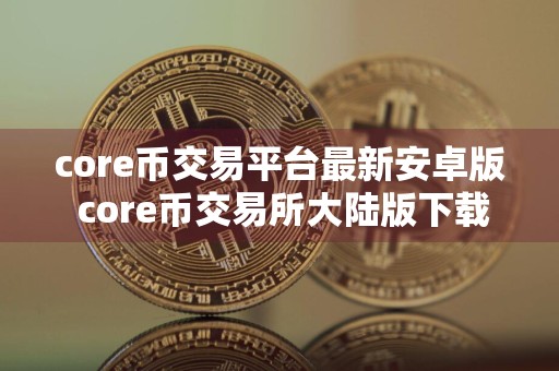 core币交易平台最新安卓版 core币交易所大陆版下载