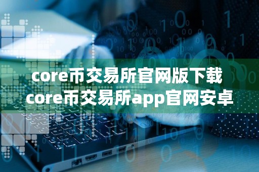 core币交易所官网版下载 core币交易所app官网安卓