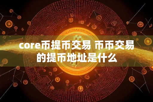 core币提币交易 币币交易的提币地址是什么