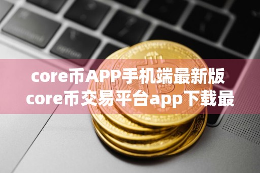 core币APP手机端最新版 core币交易平台app下载最新