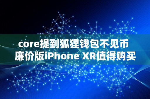 core提到狐狸钱包不见币 廉价版iPhone XR值得购买吗？