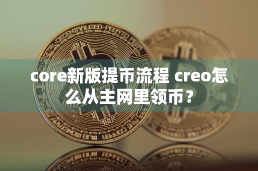 core新版提币流程 creo怎么从主网里领币？