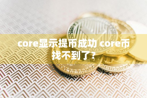 core显示提币成功 core币找不到了？