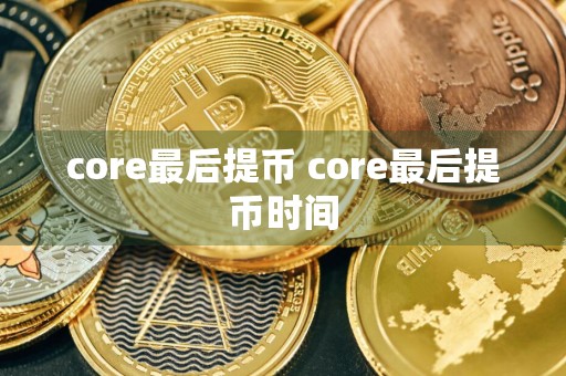 core最后提币 core最后提币时间