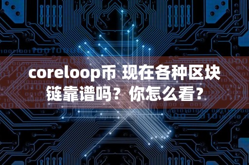 coreloop币 现在各种区块链靠谱吗？你怎么看？