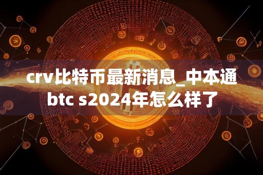 crv比特币最新消息_中本通btc s2024年怎么样了