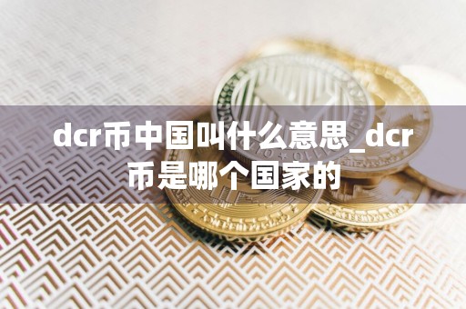 dcr币中国叫什么意思_dcr币是哪个国家的