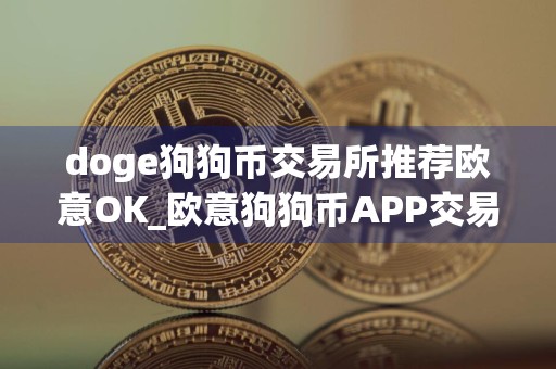 doge狗狗币交易所推荐欧意OK_欧意狗狗币APP交易所v6.3.1下载