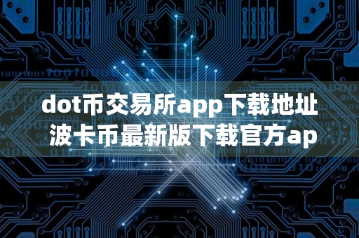 dot币交易所app下载地址 波卡币最新版下载官方app苹果手机