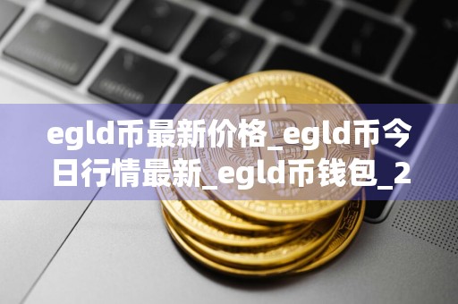 egld币最新价格_egld币今日行情最新_egld币钱包_20240726