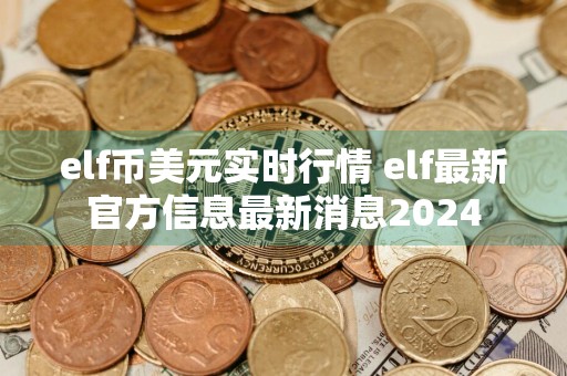 elf币美元实时行情 elf最新官方信息最新消息2024