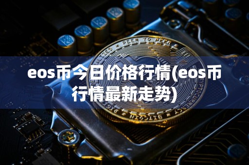 eos币今日价格行情(eos币行情最新走势)