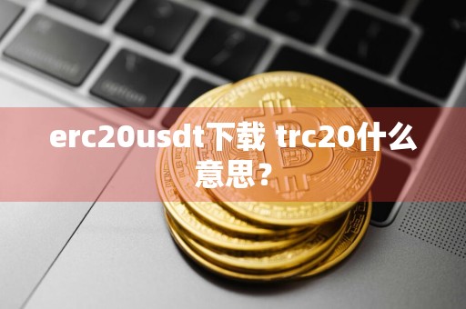 erc20usdt下载 trc20什么意思？