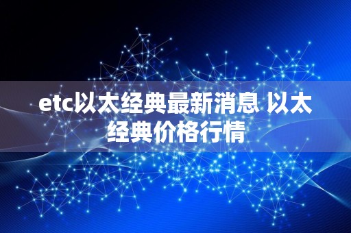 etc以太经典最新消息 以太经典价格行情