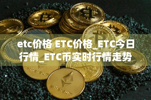 etc价格 ETC价格_ETC今日行情_ETC币实时行情走势图