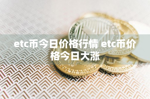 etc币今日价格行情 etc币价格今日大涨