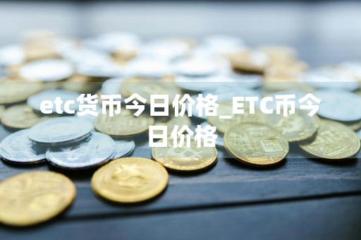 etc货币今日价格_ETC币今日价格