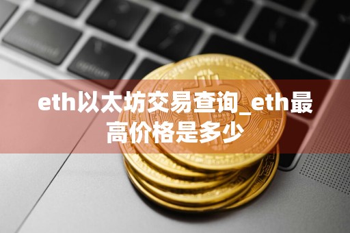 eth以太坊交易查询_eth最高价格是多少