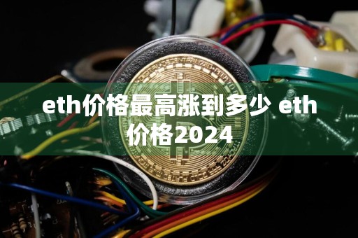 eth价格最高涨到多少 eth价格2024