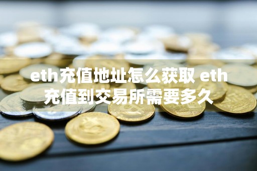 eth充值地址怎么获取 eth充值到交易所需要多久