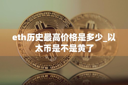 eth历史最高价格是多少_以太币是不是黄了