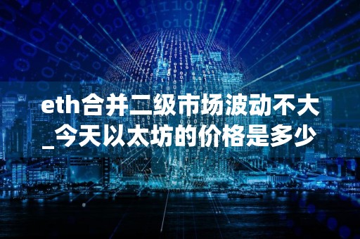 eth合并二级市场波动不大_今天以太坊的价格是多少