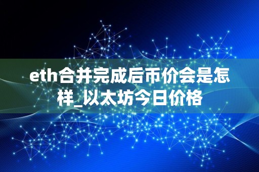 eth合并完成后币价会是怎样_以太坊今日价格