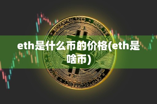 eth是什么币的价格(eth是啥币)