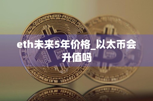 eth未来5年价格_以太币会升值吗