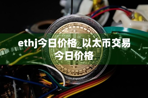 ethj今日价格_以太币交易今日价格