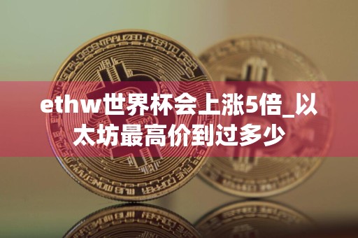 ethw世界杯会上涨5倍_以太坊最高价到过多少