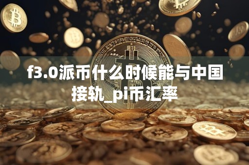 f3.0派币什么时候能与中国接轨_pi币汇率